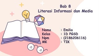 Bab 8
Literasi Informasi dan Media
Nama : Emilia
Kelas : 1D PGSD
Npm : (2186206116)
MK : TIK
 