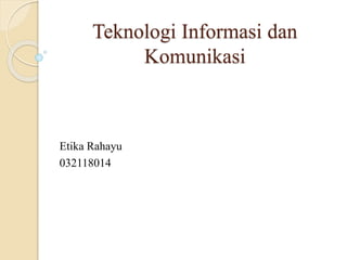 Teknologi Informasi dan
Komunikasi
Etika Rahayu
032118014
 