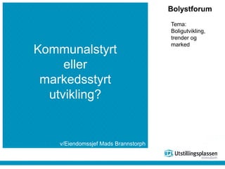 Bolystforum
Tema:
Boligutvikling,
trender og
marked
Kommunalstyrt
eller
markedsstyrt
utvikling?
v/Eiendomssjef Mads Brannstorph
 