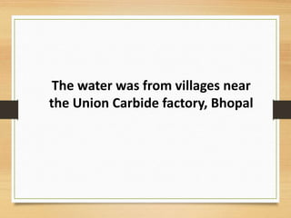 The water was from villages near
the Union Carbide factory, Bhopal
 