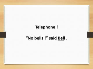 Telephone !
“No bells !” said Bell .
 