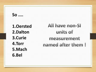 So ....
1.Oersted
2.Dalton
3.Curie
4.Torr
5.Mach
6.Bel
 