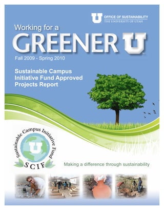 OFFICE OF SUSTAINABILITY
                                         THE UNIVERSITY OF UTAH

Working for a

GREENER
Fall 2009 - Spring 2010

Sustainable Campus
Initiative Fund Approved
Projects Report




                      Making a difference through sustainability
 
