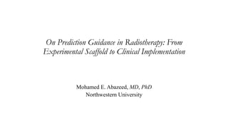 On Prediction Guidance in Radiotherapy: From
Experimental Scaffold to Clinical Implementation
Mohamed E. Abazeed, MD, PhD
Northwestern University
 