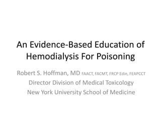 An Evidence-Based Education of
Hemodialysis For Poisoning
Robert S. Hoffman, MD FAACT, FACMT, FRCP Edin, FEAPCCT
Director Division of Medical Toxicology
New York University School of Medicine
 