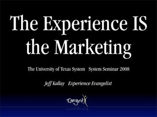 The Experience IS
  the Marketing
  The University of Texas System System Seminar 2008

          Jeff Kallay Experience Evangelist
 
