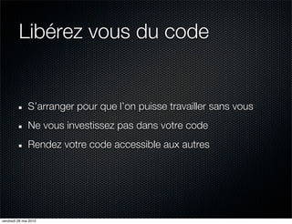 Libérez vous du code


               S’arranger pour que l’on puisse travailler sans vous
               Ne vous investissez pas dans votre code
               Rendez votre code accessible aux autres




vendredi 28 mai 2010
 