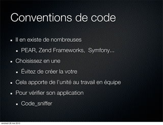 Conventions de code
               Il en existe de nombreuses
                       PEAR, Zend Frameworks, Symfony...
               Choisissez en une
                       Évitez de créer la votre
               Cela apporte de l’unité au travail en équipe
               Pour vérifier son application
                       Code_sniffer


vendredi 28 mai 2010
 