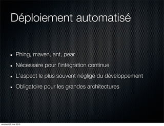 Déploiement automatisé


               Phing, maven, ant, pear
               Nécessaire pour l’intégration continue
               L’aspect le plus souvent négligé du développement
               Obligatoire pour les grandes architectures




vendredi 28 mai 2010
 