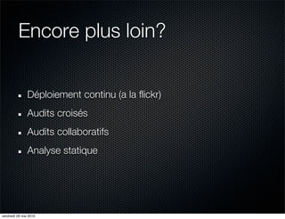 Encore plus loin?


               Déploiement continu (a la flickr)
               Audits croisés
               Audits collaboratifs
               Analyse statique




vendredi 28 mai 2010
 