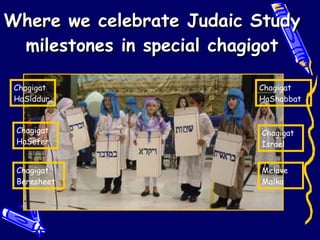 Where we celebrate Judaic Study milestones in special chagigot Chagigat HaSiddur Chagigat HaSefer Chagigat Beresheet Chagigat HaShabbat Chagigat Israel Melave Malka 