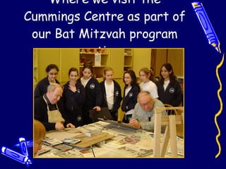 Where we visit the Cummings Centre as part of our Bat Mitzvah program outings 