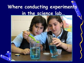 Where conducting experiments  in the science lab… 