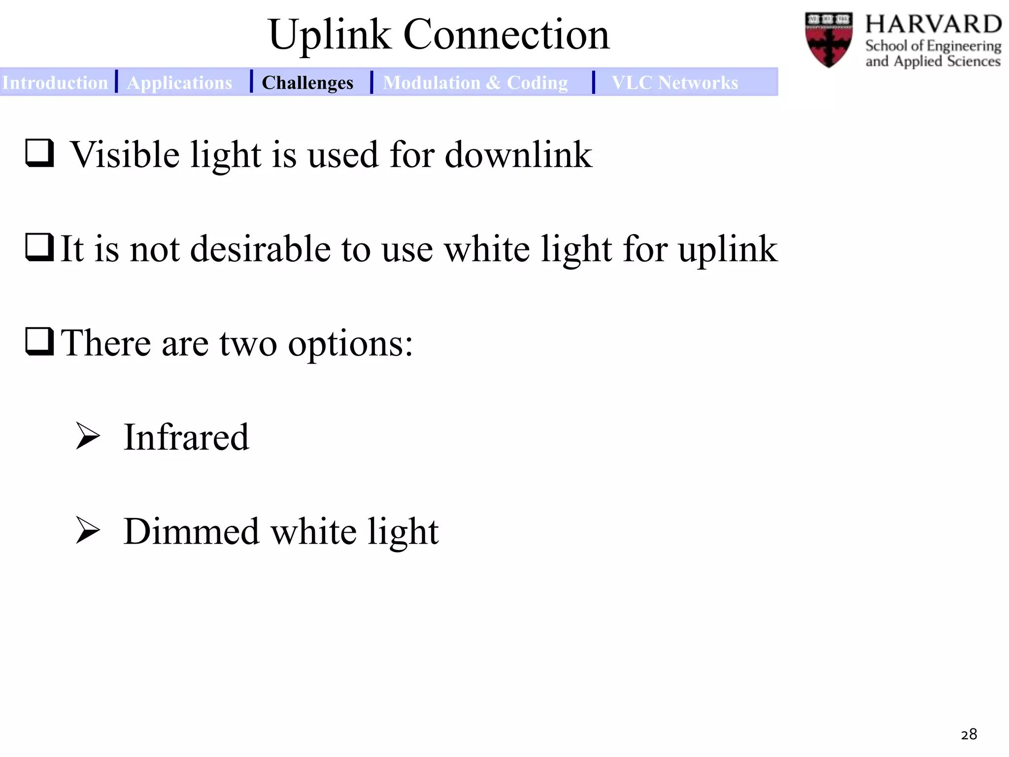 Uplink Connection
 Visible light is used for downlink
It is not desirable to use white light for uplink
There are two options:
 Infrared
 Dimmed white light
Introduction Applications Challenges Modulation & Coding VLC Networks
28
 