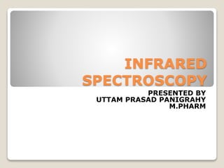 INFRARED 
SPECTROSCOPY 
PRESENTED BY 
UTTAM PRASAD PANIGRAHY 
M.PHARM 
 