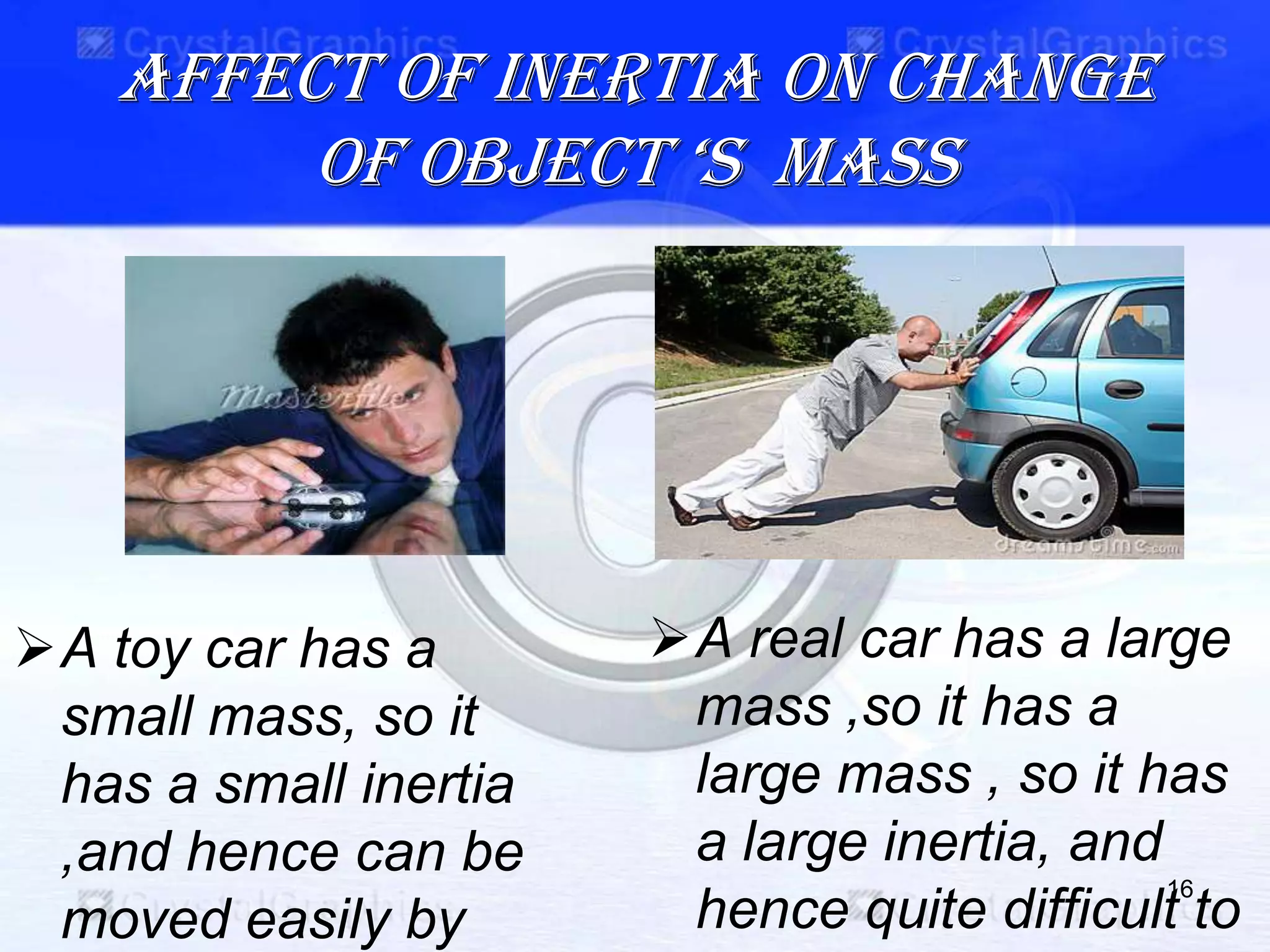 Affect of inertia on change
Of Object ‘s Mass
16
A real car has a large
mass ,so it has a
large mass , so it has
a large inertia, and
hence quite difficult to
A toy car has a
small mass, so it
has a small inertia
,and hence can be
moved easily by
 