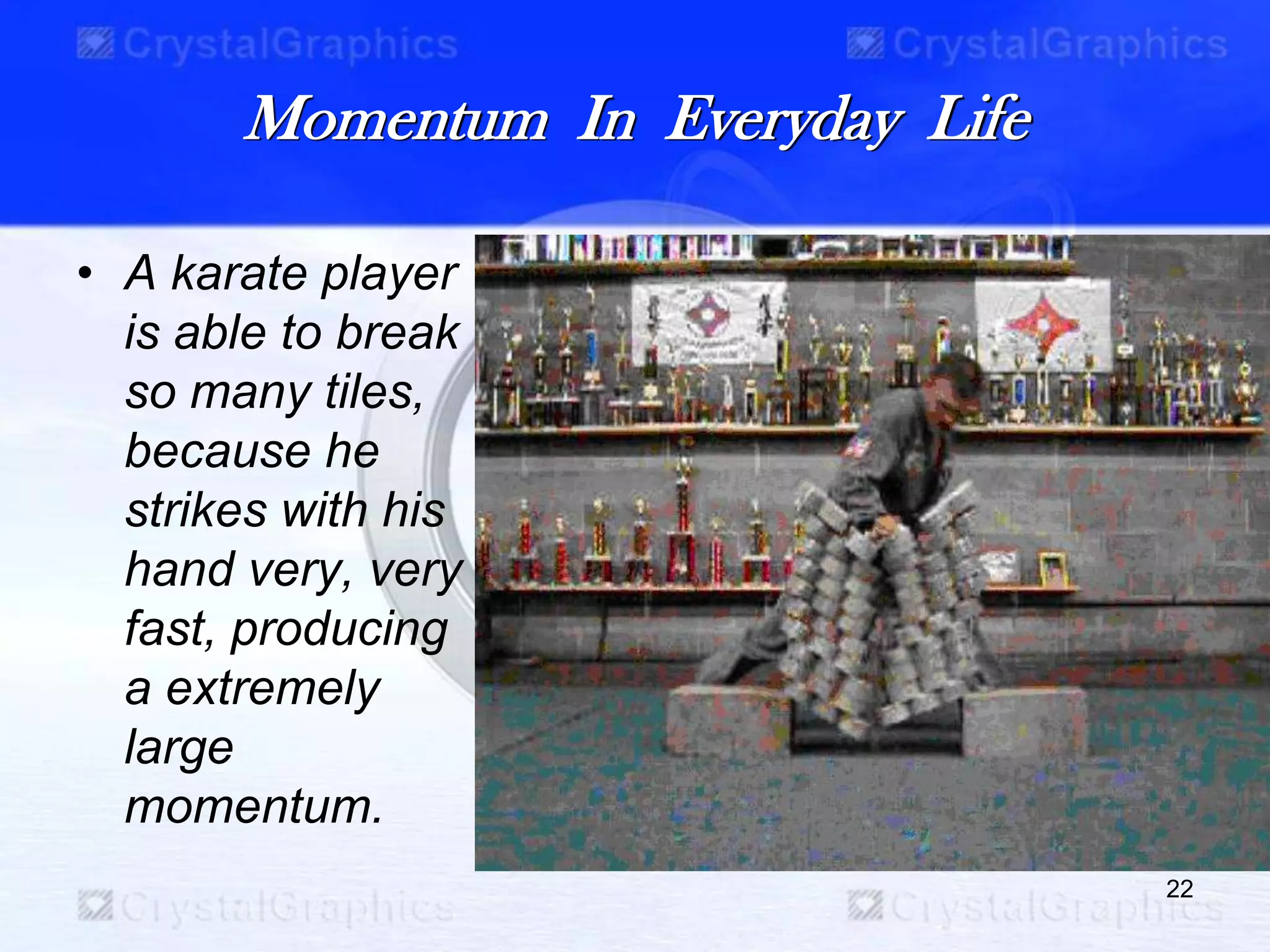 Momentum In Everyday Life
• A karate player
is able to break
so many tiles,
because he
strikes with his
hand very, very
fast, producing
a extremely
large
momentum.
22
 