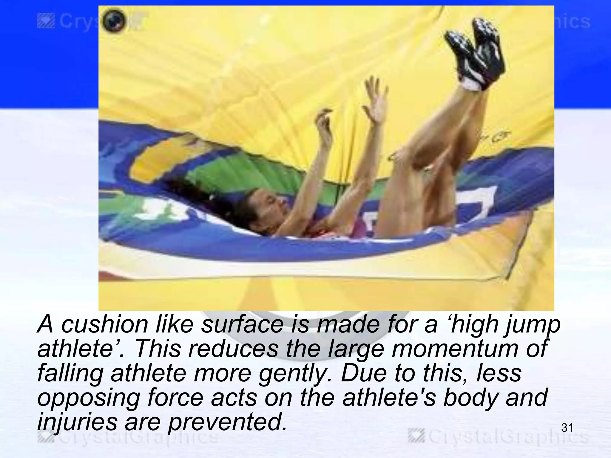 A cushion like surface is made for a „high jump
athlete‟. This reduces the large momentum of
falling athlete more gently. Due to this, less
opposing force acts on the athlete's body and
injuries are prevented. 31
 
