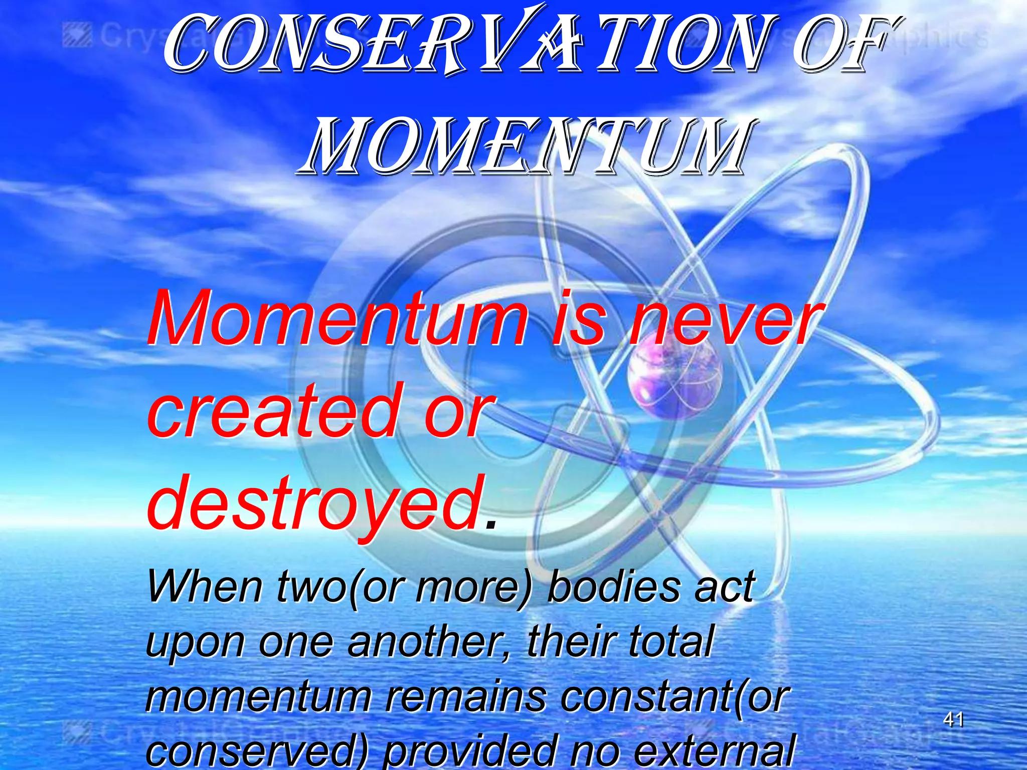 Conservation of
momentum
Momentum is never
created or
destroyed.
When two(or more) bodies act
upon one another, their total
momentum remains constant(or
conserved) provided no external
41
 