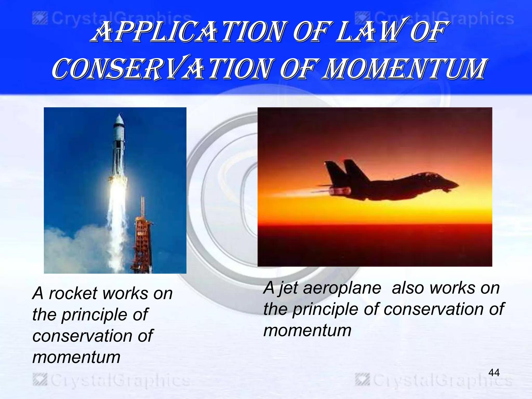 Application of law of
conservation of momentum
A rocket works on
the principle of
conservation of
momentum
44
A jet aeroplane also works on
the principle of conservation of
momentum
 