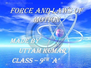 Force and laws of
motion
Made by
uttam kumar
class – 9th ‘a’ 1
 