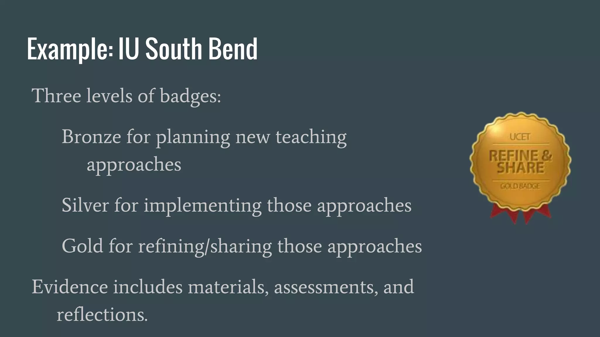 Example: IU South Bend
Three levels of badges:
Bronze for planning new teaching
approaches
Silver for implementing those approaches
Gold for refining/sharing those approaches
Evidence includes materials, assessments, and
reflections.
 
