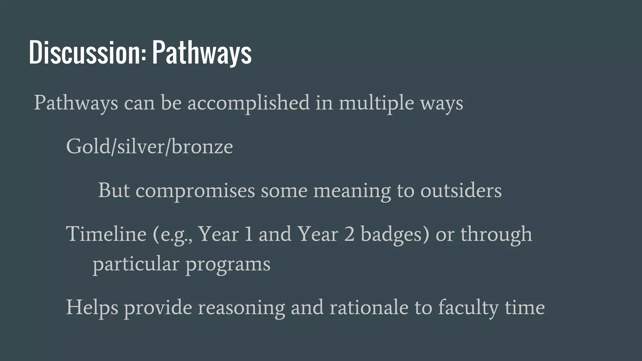 Discussion: Pathways
Pathways can be accomplished in multiple ways
Gold/silver/bronze
But compromises some meaning to outsiders
Timeline (e.g., Year 1 and Year 2 badges) or through
particular programs
Helps provide reasoning and rationale to faculty time
 