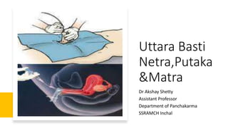 Uttara Basti
Netra,Putaka
&Matra
Dr Akshay Shetty
Assistant Professor
Department of Panchakarma
SSRAMCH Inchal
 
