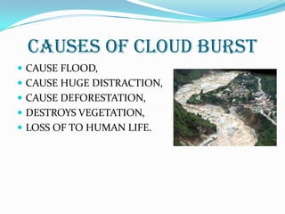 CAUSES OF CLOUD BURST
 CAUSE FLOOD,
 CAUSE HUGE DISTRACTION,
 CAUSE DEFORESTATION,
 DESTROYS VEGETATION,
 LOSS OF TO HUMAN LIFE.
 