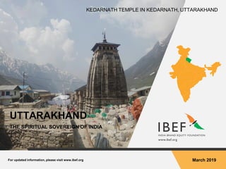 For updated information, please visit www.ibef.org March 2019
UTTARAKHAND
THE SPIRITUAL SOVEREIGN OF INDIA
KEDARNATH TEMPLE IN KEDARNATH, UTTARAKHAND
 