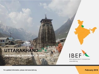 For updated information, please visit www.ibef.org February 2018
UTTARAKHAND
THE SPIRITUAL SOVEREIGN OF INDIA
 