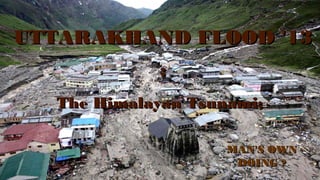 UTTARAKHAND FLOOD '13
:
The Himalayan Tsunami;
MAN'S OWN
DOING ?

 