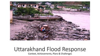 Uttarakhand Flood Response
Context, Achievements, Plans & Challenges
 