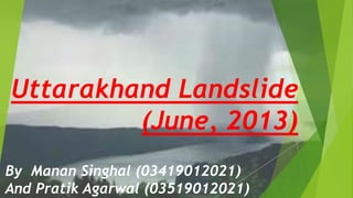 Uttarakhand Landslide
(June, 2013)
By Manan Singhal (03419012021)
And Pratik Agarwal (03519012021)
 