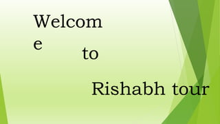 Welcom
e
to
Rishabh tour
 