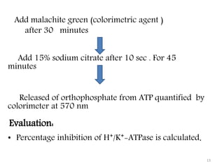 Add malachite green (colorimetric agent )
after 30 minutes
Add 15% sodium citrate after 10 sec . For 45
minutes
Released of orthophosphate from ATP quantified by
colorimeter at 570 nm
Evaluation:
• Percentage inhibition of H⁺/K⁺-ATPase is calculated.
13
 
