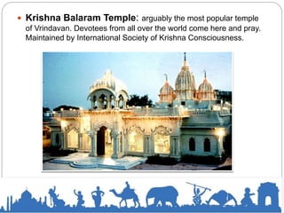  Krishna Balaram Temple: arguably the most popular temple
of Vrindavan. Devotees from all over the world come here and pray.
Maintained by International Society of Krishna Consciousness.
 