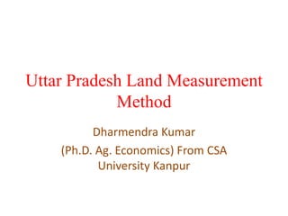 Uttar Pradesh Land Measurement
Method
Dharmendra Kumar
(Ph.D. Ag. Economics) From CSA
University Kanpur
 