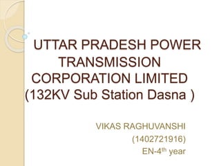 UTTAR PRADESH POWER
TRANSMISSION
CORPORATION LIMITED
(132KV Sub Station Dasna )
VIKAS RAGHUVANSHI
(1402721916)
EN-4th year
 