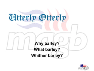 Utterly Otterly

      Why barley?
      What barley?
     Whither barley?
 