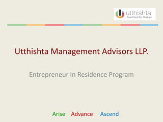Utthishta Management Advisors LLP.

   Entrepreneur In Residence Program




          Arise Advance
                   1      Ascend
 