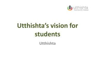 Utthishta’s vision for
      students
        Utthishta
 