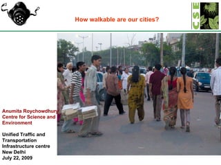 Anumita Roychowdhury Centre for Science and Environment Unified Traffic and Transportation Infrastructure centre New Delhi July 22, 2009 How walkable are our cities? 