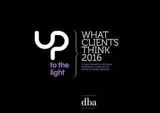 © UP TO THE LIGHT
WHAT
CLIENTS
THINK
2016A report based on 435 client
interviews conducted on
behalf of design agencies.
IN ASSOCIATION WITH
 