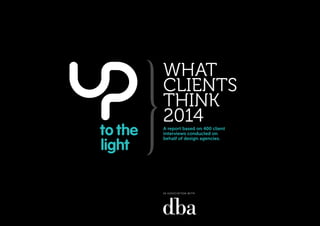 WHAT
CLIENTS
WHAT CLIENTS THINK 2014
THINK
2014

WHAT CLIENTS THINK 2014
A report based on 400 client
interviews conducted on
behalf of design agencies.

I N A S S O C I AT I O N W I T H

© UP TO THE LIGHT

 