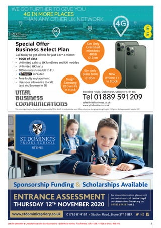 11Let The Uttoxeter & Cheadle Voice take your business to 13,000 local homes. To advertise, call 01538 751629 or 07733 466 970.
Special Offer
Business Select Plan
Call today to get all this for just £39* a month:
• 60GB of data
• Unlimited calls to UK landlines and UK mobiles
• Unlimited UK texts
• 200 minutes from UK to EU
• included
• Free faulty replacement
• Use your allowance to call,
text and browse in EU
Brookend House, Crakemarsh, Uttoxeter ST14 5BL
Tel 01889 591209
sales@vitalbusiness.co.uk
www.vitalbusiness.co.uk
Sim Only
Unlimited
mins/text
40GB
£17pm
Sim only
plans from
£10pm
New
iPhone 11
in Stock
The recurring price plan charge will be increased by RPI in March of each calendar year. Other prices may also go up during the plan. *All prices & charges quoted are plus VAT
Tough
Samsung
XCover 4S
in stock
 