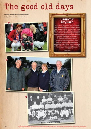 Can you identify the faces and locations?
See Page 50 for some of the names to the faces.
1
2
The good old days
URGENTLY
REQUIRED
If you have any photos that you think
may be of interest to our readers of this
page please feel free to drop them in to
Lavins printers in High Street, Uttoxeter
who will scan them while you wait and
let you have them straight back or email
them in jpg format to them at:
lavinprinters@btconnect.com
Please describe the people or event
featured and approx year when the
picture was taken along with your name
and location so that we can give you the
recognition for supplying them.
Thank you.
3
44 If you are responding to an advertisement in The Uttoxeter & Cheadle Voice, please let the advertiser know. Thank you for your support.
 