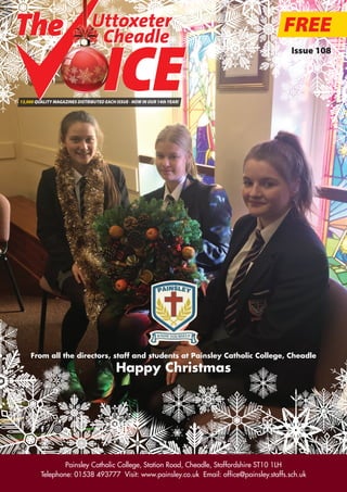 FREE
13,000 QUALITY MAGAZINES DISTRIBUTED EACH ISSUE - NOW IN OUR 14thYEAR!
Issue 108
Uttoxeter
& Cheadle
From all the directors, staff and students at Painsley Catholic College, Cheadle
Happy Christmas
Painsley Catholic College, Station Road, Cheadle, Staffordshire ST10 1LH
Telephone: 01538 493777 Visit: www.painsley.co.uk Email: office@painsley.staffs.sch.uk
 