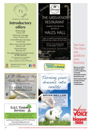 14 If you are responding to an advertisement in The Uttoxeter & Cheadle Voice, please let the advertiser know. Thank you for your support.
Introductory
offers
Reflexology
1 hour £25
Full body massage
1 hour 15mins £27
Aromatherapy massage
1 hour £30
Back, neck and shoulders
35mins £18
Head and face
30 mins £15
For appointments contact Luan
07990 543518
Set in beautiful surroundings
with free car parking
Offers available until June 30th 2022
Keeping you in the swing
Forestry services, Tree surgery, Kiln Dried
Hardwood logs starting at £70 with
FREE delivery, see website for more info
Call David Chilton on 07971 891628
dactimber@gmail.com
www.dactimberservices.co.uk
See how
The Voice
can
publicise
your
business
Give us a call on
01538 751629
or 07733 466 970
or Email:
uttoxetervoice@
hotmail.co.uk
Advert prices start
at only £25 and
can hit over
13,000 homes
Uttoxeter
& Cheadle
Uttoxeter
& Cheadle
biggest
best
The
and
the
Everyone
lovesTheVoice
 