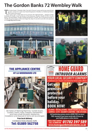 33
Let The Uttoxeter  Cheadle Voice take your business to 13,000 local homes. To advertise, call 01538 751629 or 07733 466 970.
THE APPLIANCE CENTRE
AT LG WOODWARD LTD
All makes of Washing Machines, Tumble Dryers,
Cookers, Ovens, Hobs, Freezers, Dishwashers
and many small Domestic Appliances.
Installation and disposal of items can be arranged.
Free local delivery
8-10 Balance Street, Uttoxeter, Staffs
Tel: 01889 562758
T
he Gordon Banks 72 Wembley Walk. They did it! Duncan Cowans and his team, plus the back
up team, covered 19.72 miles from Hemel Hempstead to Wembley via Watford and Bushey.
What a great achievement!
What a great cause! A huge thank you to everyone who supported them. .. Stantons of Stoke
Stoddards of Cheadle, Conor and Kieran of The Huntsman, Cheadle; Cheadle SCOBA; Cheadle
Rotary; The Bread Basket, Cheadle; Woolliscrofts Butchers, Cheadle. Also to the generous people of
Cheadle (the sponsor form is still in the Dougie Mac shop) To you all, far and wide, who sponsored
us on justgiving.com/DCowans
The Gordon Banks 72 Wembley Walk
 